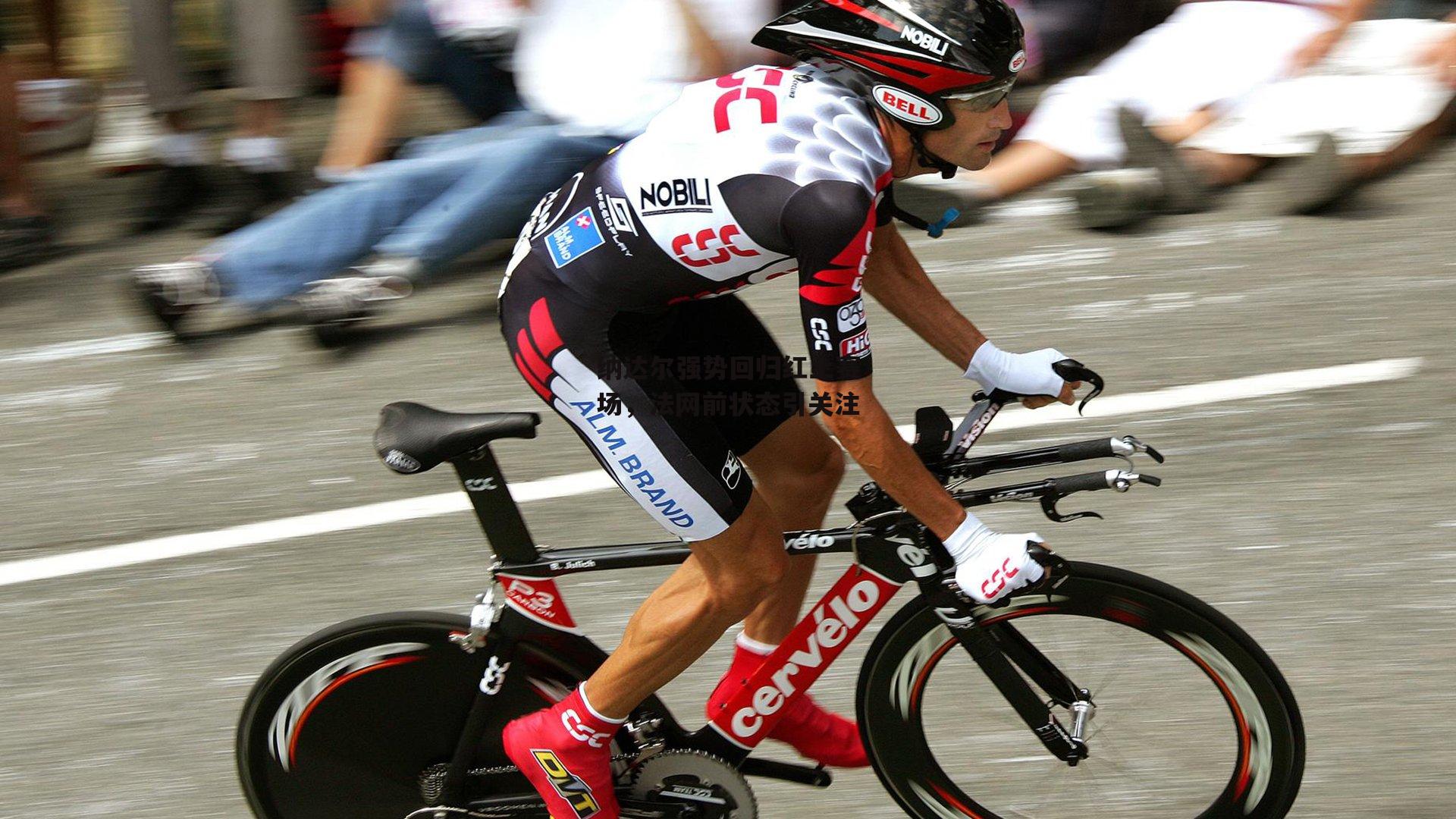 纳达尔强势回归红土赛场,法网前状态引关注