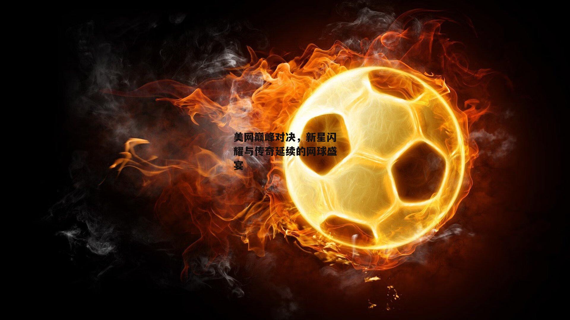 非凡体育:美网巅峰对决,新星闪耀与传奇延续的网球盛宴