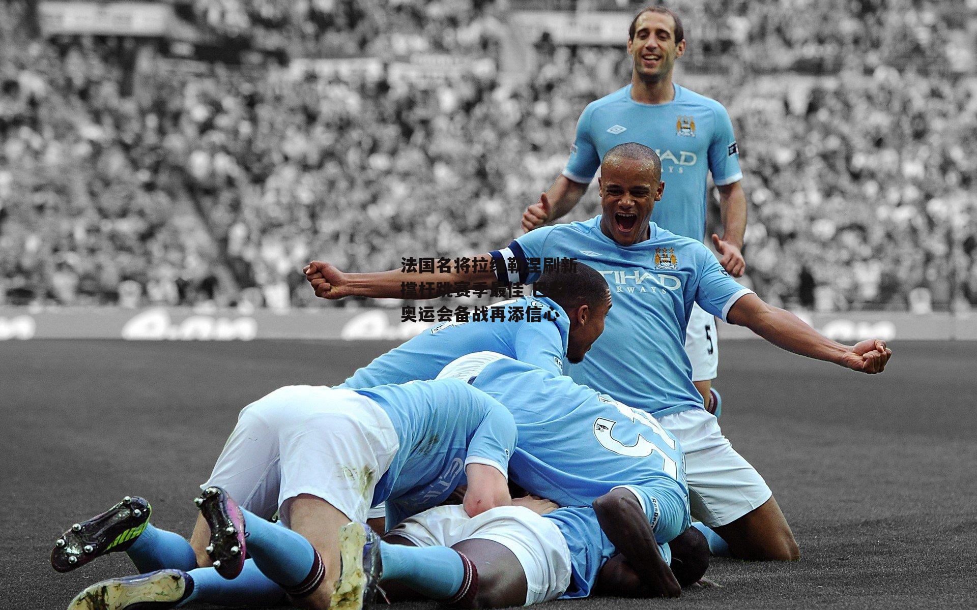 法国名将拉维勒涅刷新撑杆跳赛季最佳 巴黎奥运会备战再添信心