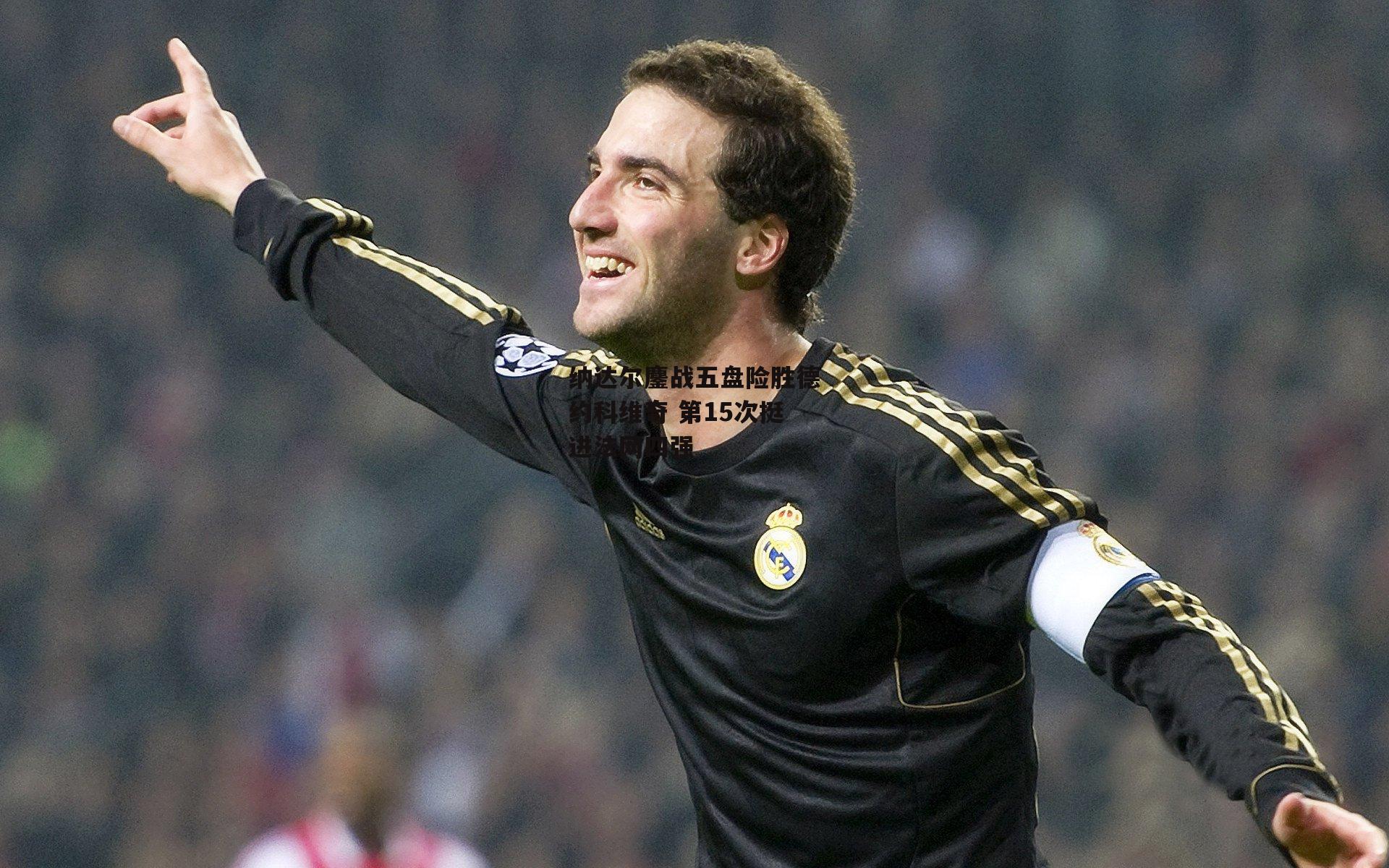 纳达尔鏖战五盘险胜德约科维奇 第15次挺进法网四强