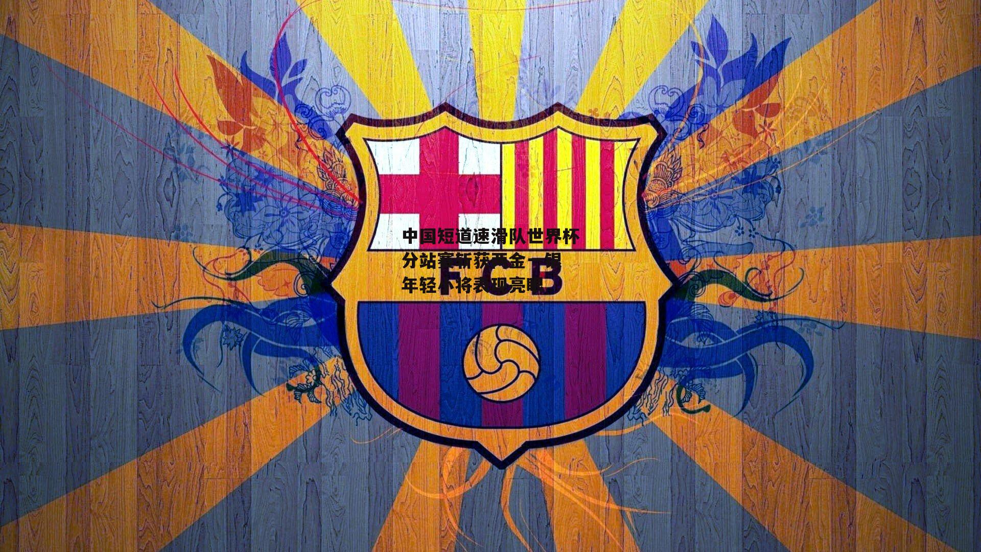 中国短道速滑队世界杯分站赛斩获两金一银 年轻小将表现亮眼:非凡体育平台