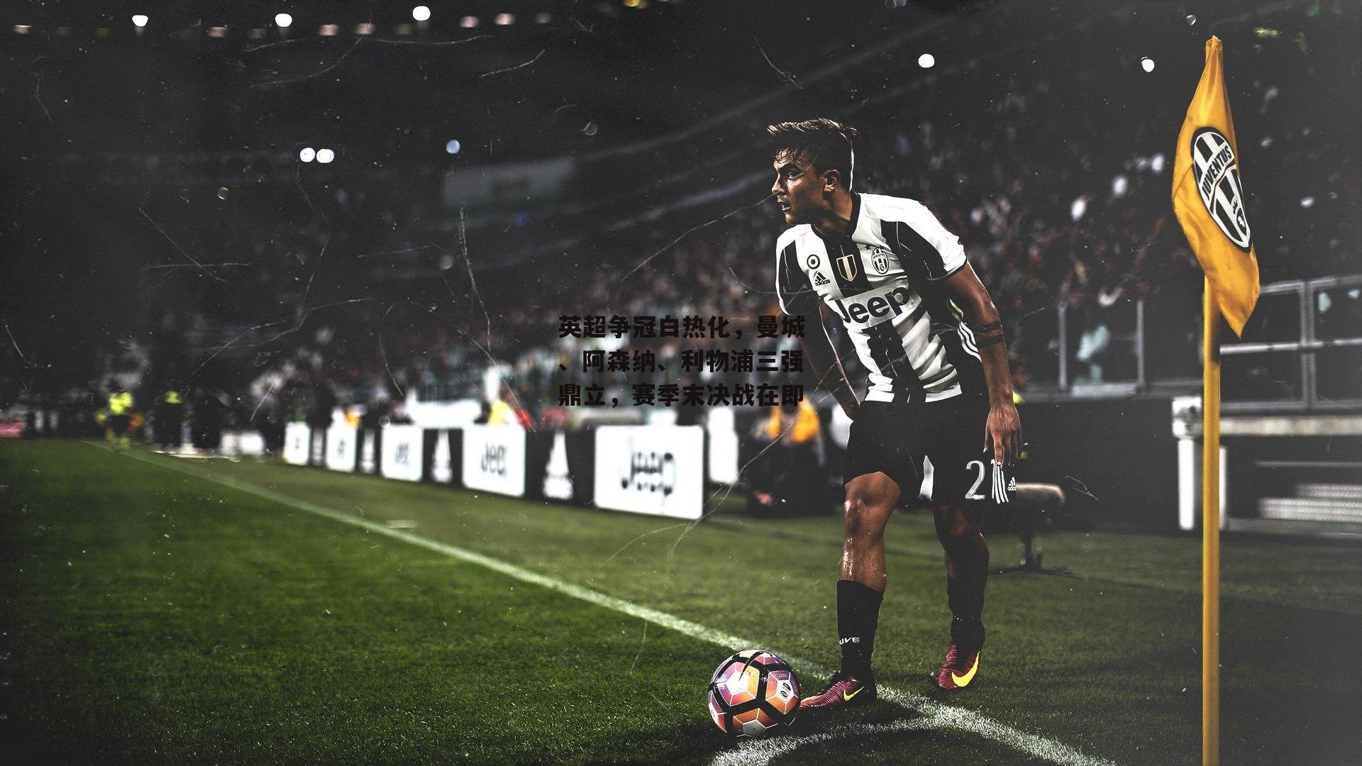 非凡体育官网-英超争冠白热化,曼城、阿森纳、利物浦三强鼎立,赛季末决战在即