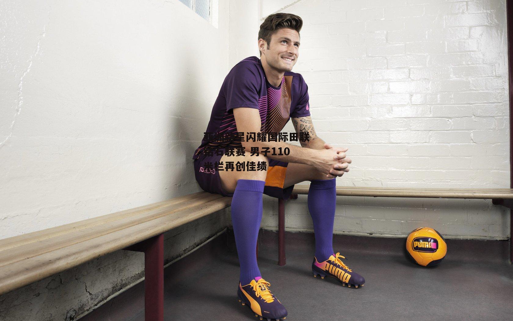 亚洲新星闪耀国际田联钻石联赛 男子110米栏再创佳绩