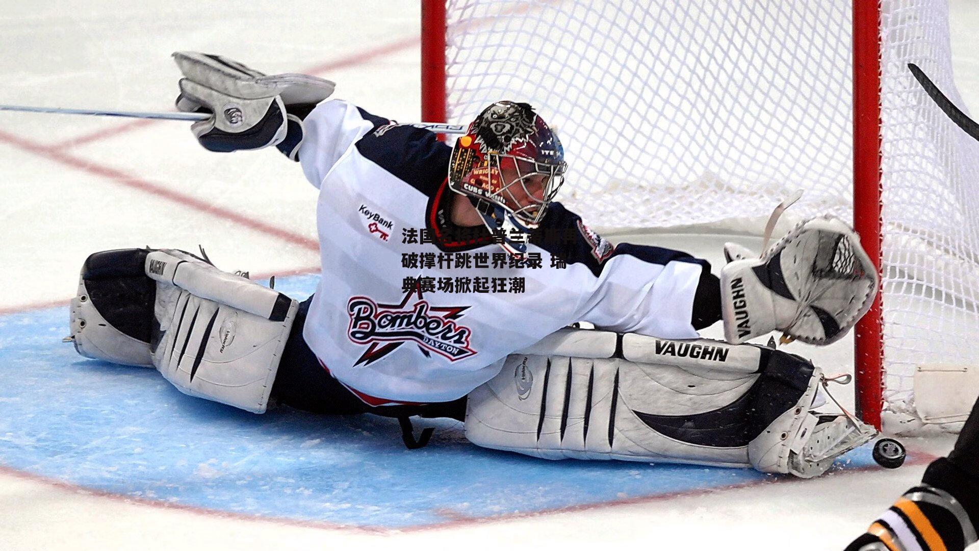 非凡体育平台：法国名将杜普兰蒂斯再破撑杆跳世界纪录 瑞典赛场掀起狂潮