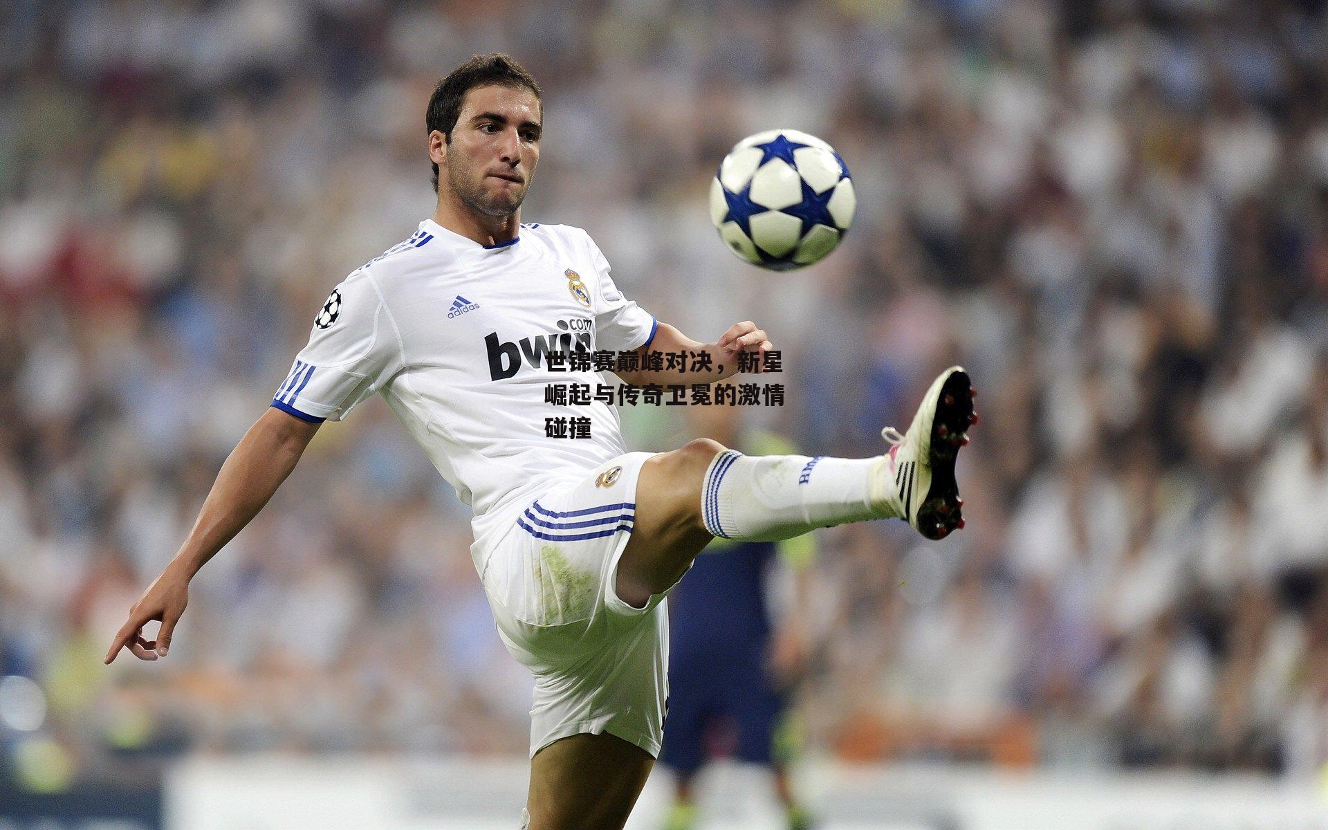 非凡体育_世锦赛巅峰对决，新星崛起与传奇卫冕的激情碰撞