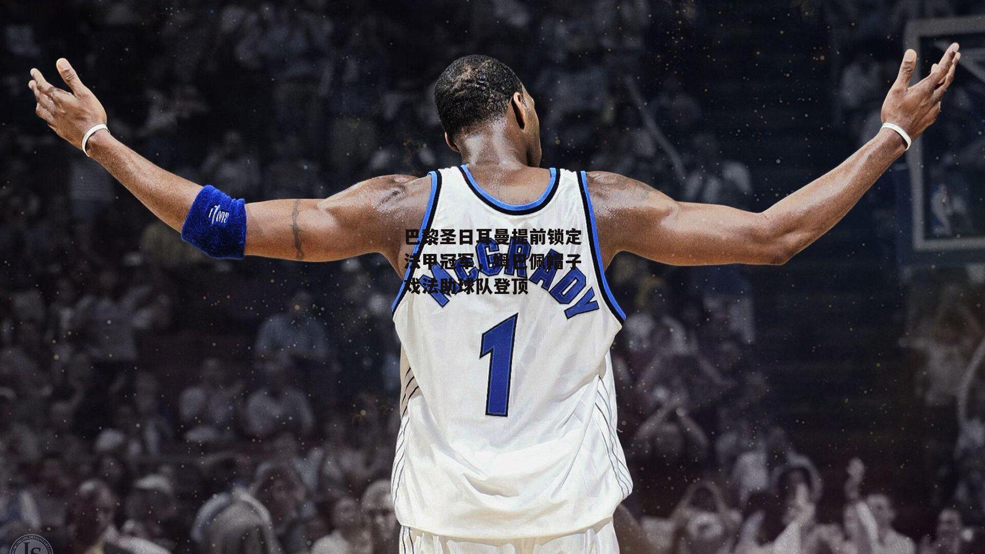 巴黎圣日耳曼提前锁定法甲冠军,姆巴佩帽子戏法助球队登顶